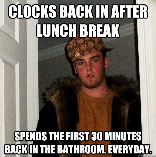 Clocks back in after lunch break spends the first 30 minutes back in the bathroom. everyday. - Clocks back in after lunch break spends the first 30 minutes back in the bathroom. everyday.  Scumbag Steve
