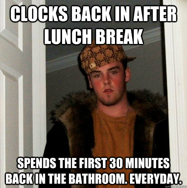 Clocks back in after lunch break spends the first 30 minutes back in the bathroom. everyday.  Scumbag Steve