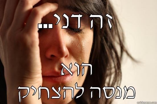 ...זה דני הוא מנסה להצחיק First World Problems