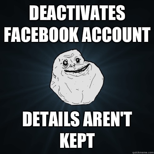 Deactivates facebook account Details aren't  kept  Forever Alone