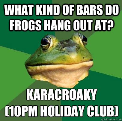 What kind of bars do frogs hang out at? Karacroaky 
(10pm Holiday Club)  Foul Bachelor Frog