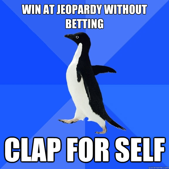 Win at Jeopardy without betting clap for self  Socially Awkward Penguin