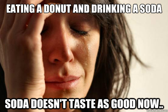 Eating a donut and drinking a soda Soda doesn't taste as good now..  First World Problems