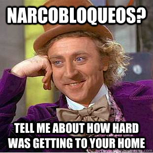 Narcobloqueos? Tell me about how hard was getting to your home  Condescending Wonka