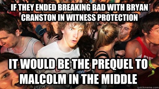 if they ended breaking bad with bryan cranston in witness protection it would be the prequel to malcolm in the middle  Sudden Clarity Clarence