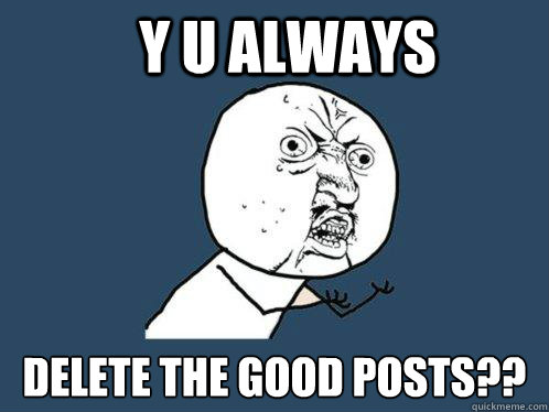 y u always delete the good posts??  Y U No