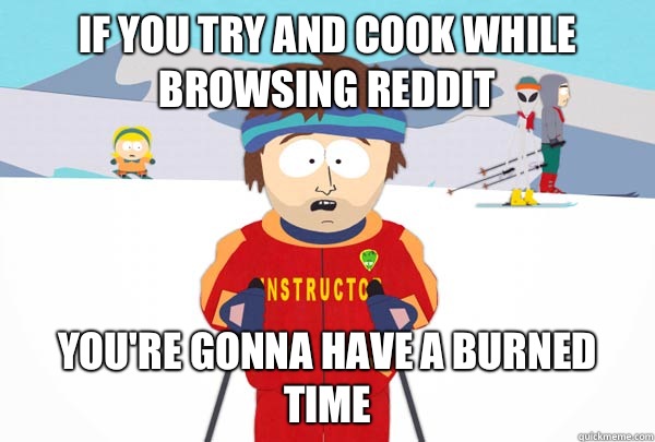 If you try and cook while browsing reddit You're gonna have a burned time  Super Cool Ski Instructor