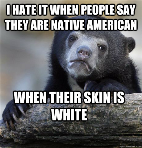 I hate it when people say they are native american  when their skin is white  Confession Bear