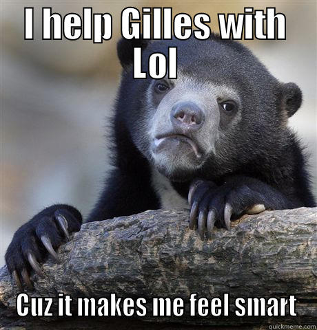 I HELP GILLES WITH LOL CUZ IT MAKES ME FEEL SMART Confession Bear