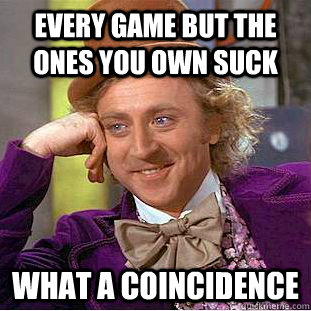 Every game but the ones you own suck What a coincidence   Condescending Wonka