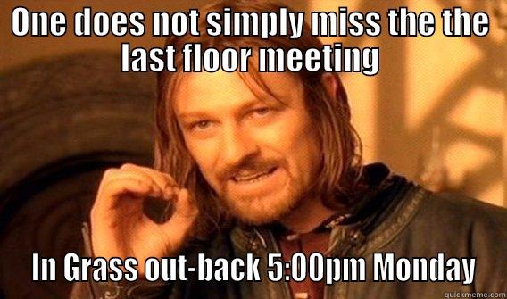 final floor meeting - ONE DOES NOT SIMPLY MISS THE THE LAST FLOOR MEETING  IN GRASS OUT-BACK 5:00PM MONDAY One Does Not Simply