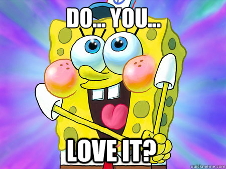 Do... you...  LOVE IT?  Spongebob Do you love it