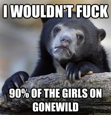 I wouldn't fuck 90% of the girls on Gonewild - I wouldn't fuck 90% of the girls on Gonewild  confessionbear