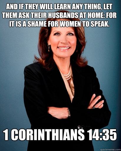 And if they will learn any thing, let them ask their husbands at home: for it is a shame for women to speak. 1 Corinthians 14:35  Whites Rule Bachmann