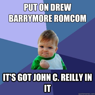 put on drew barrymore romcom it's got john c. reilly in it  Success Kid