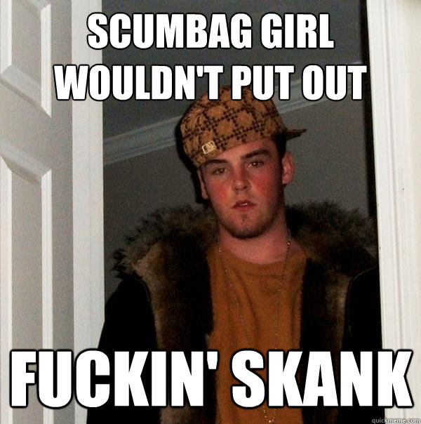scumbag girl wouldn't put out fuckin' skank  Scumbag Steve
