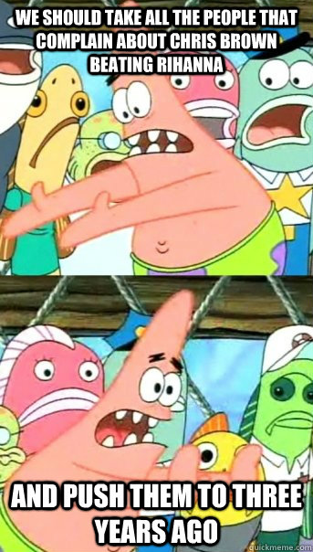 We should take all the people that complain about Chris Brown beating Rihanna and push them to three years ago - We should take all the people that complain about Chris Brown beating Rihanna and push them to three years ago  Push it somewhere else Patrick