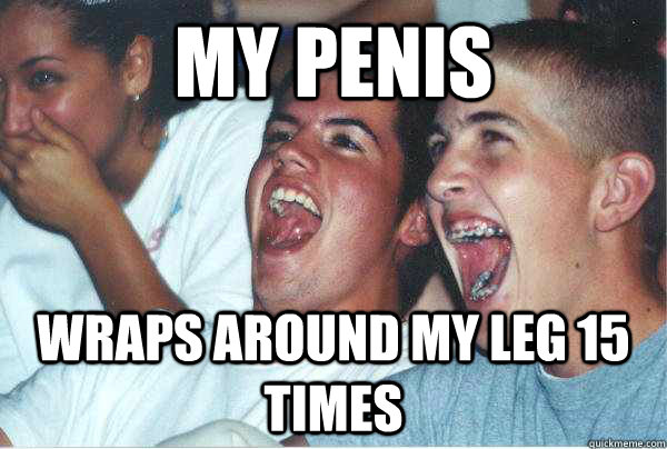 my penis wraps around my leg 15 times  Immature Highschoolers