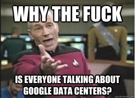 why the fuck is everyone talking about google data centers? - why the fuck is everyone talking about google data centers?  Misc
