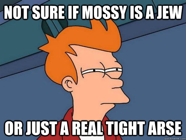 Not sure if mossy is a jew Or just a real tight arse - Not sure if mossy is a jew Or just a real tight arse  Futurama Fry