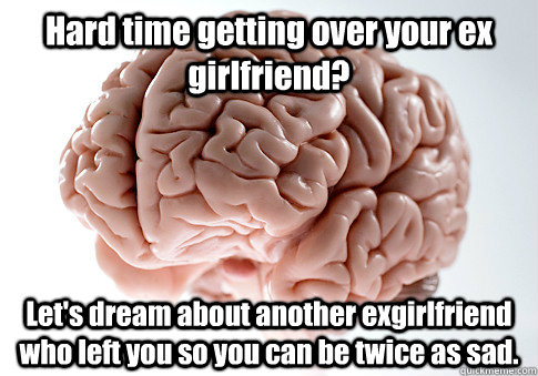 Hard time getting over your ex girlfriend? Let's dream about another exgirlfriend who left you so you can be twice as sad.  Scumbag Brain