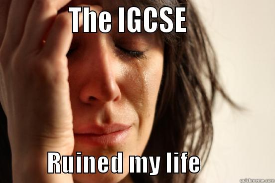            THE IGCSE                          RUINED MY LIFE                First World Problems