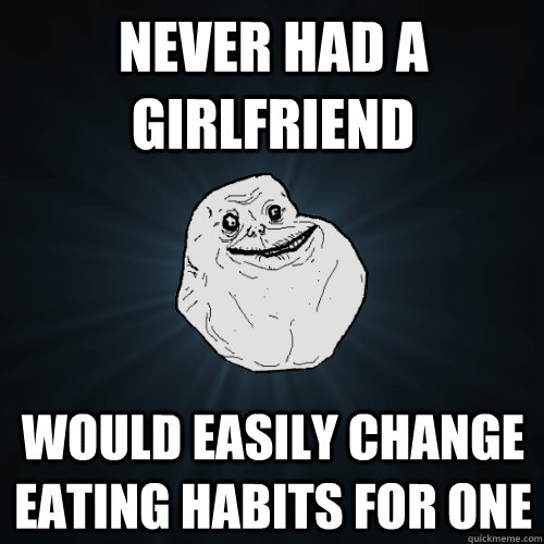 Never had a girlfriend Would easily change eating habits for one  Forever Alone