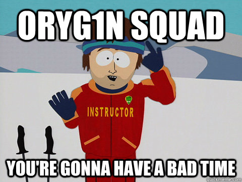 ORYG1N SQUAD you're gonna have a bad time  Youre gonna have a bad time