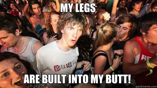 My LEGS are built into my butt!  Sudden Clarity Clarence