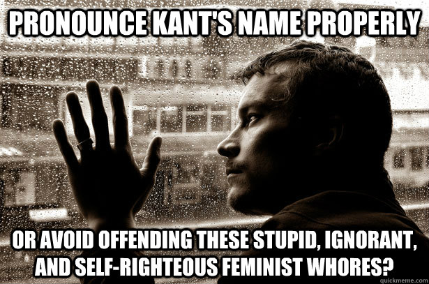 Pronounce Kant's name properly Or avoid offending these stupid, ignorant, and self-righteous feminist whores?  Over-Educated Problems