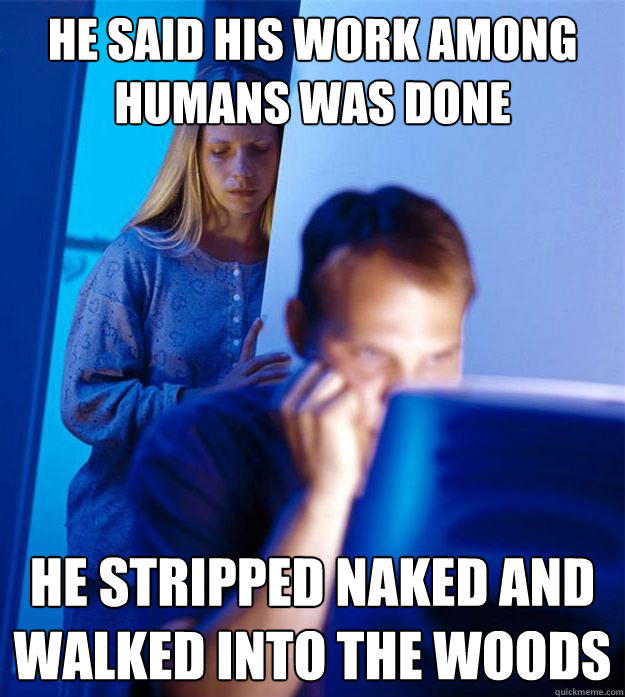 He said his work among humans was done He stripped naked and walked into the woods - He said his work among humans was done He stripped naked and walked into the woods  Redditors Wife