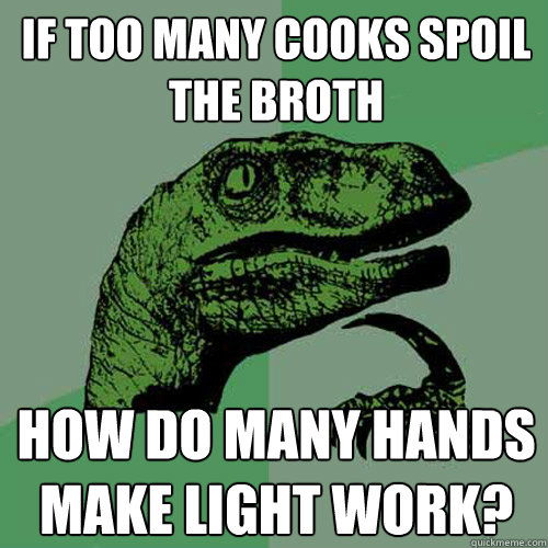 If too many cooks spoil the broth How do many hands make light work?  Philosoraptor