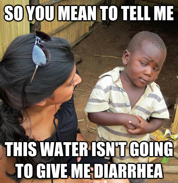 So You mean to tell me this water isn't going to give me diarrhea   Skeptical 3rd World Child