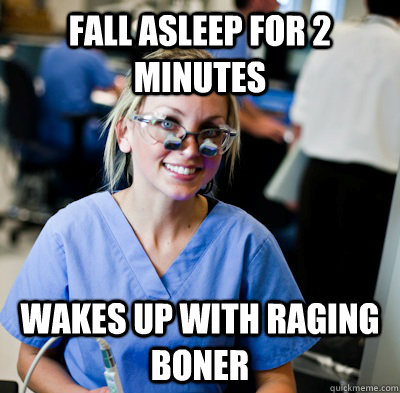 Fall asleep for 2 minutes Wakes up with raging boner  overworked dental student