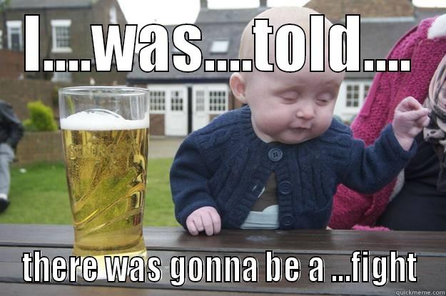 I....WAS....TOLD.... THERE WAS GONNA BE A ...FIGHT drunk baby