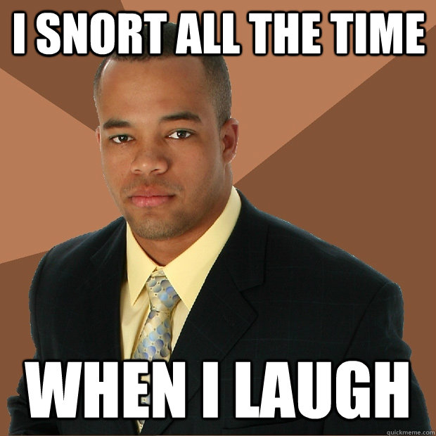 I snort all the time when i laugh  Successful Black Man
