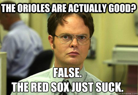 The Orioles are actually good? False.
The Red Sox just suck. - The Orioles are actually good? False.
The Red Sox just suck.  Schrute