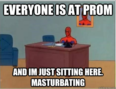 Everyone is at prom and im just sitting here. masturbating  