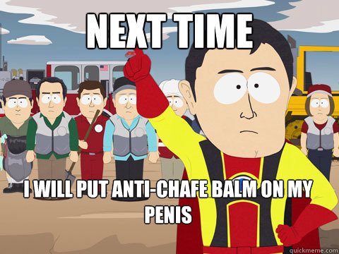 Next time I will put anti-chafe balm on my penis  Captain Hindsight