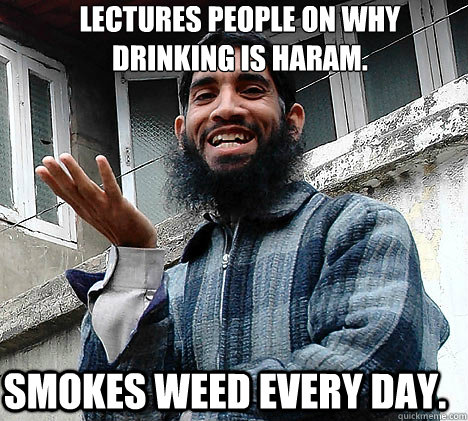 Lectures people on why Drinking is Haram. Smokes weed every day.  