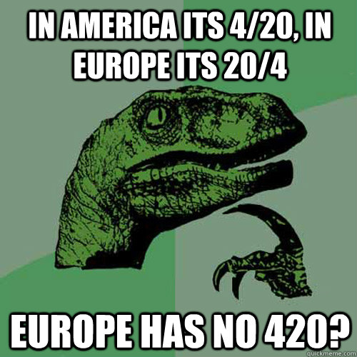 In America its 4/20, in Europe its 20/4 Europe has no 420?  Philosoraptor