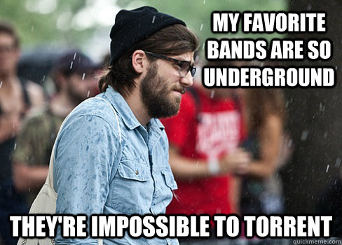 My favorite bands are so underground They're impossible to torrent  