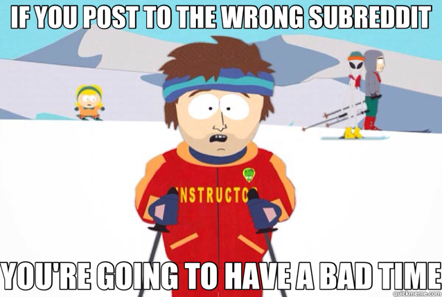 IF YOU POST TO THE WRONG SUBREDDIT YOU'RE GOING TO HAVE A BAD TIME  