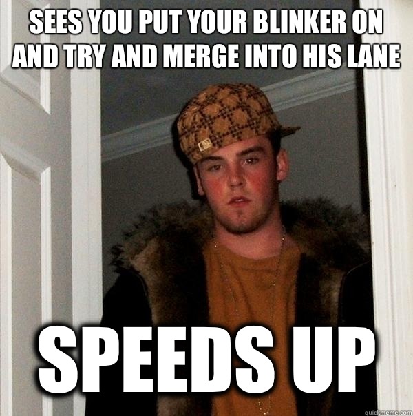 Sees you put your blinker on and try and merge into his lane Speeds up  Scumbag Steve