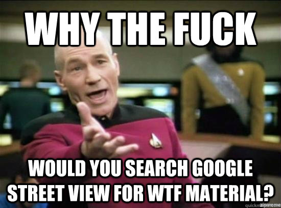 Why the fuck Would you search google street view for wtf material?  Annoyed Picard HD