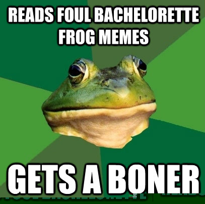 reads foul bachelorette frog memes gets a boner  Foul Bachelor Frog