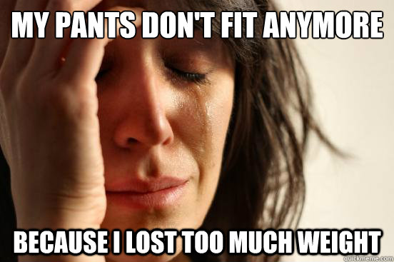 My pants don't fit anymore because i lost too much weight  First World Problems