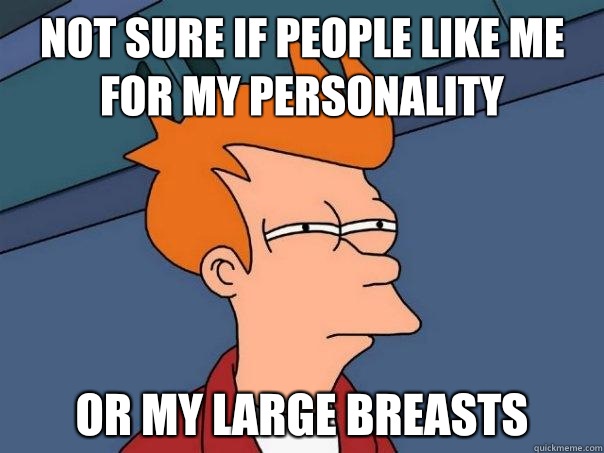 Not sure if people like me for my personality Or My large breasts  Futurama Fry