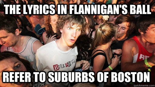 The lyrics in Flannigan's ball Refer to suburbs of Boston  Sudden Clarity Clarence