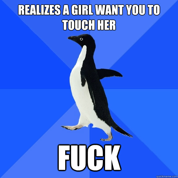 Realizes a girl want you to touch her fuck  Socially Awkward Penguin